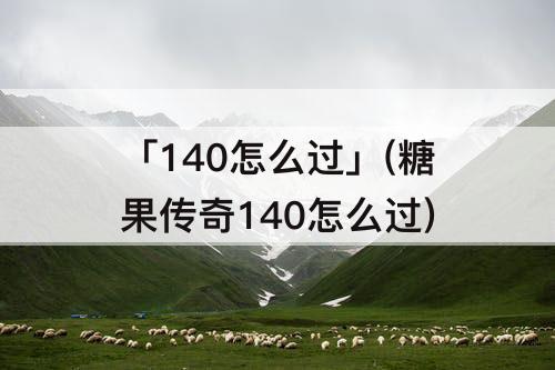 「140怎么过」(糖果传奇140怎么过)