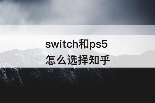 switch和ps5怎么选择知乎