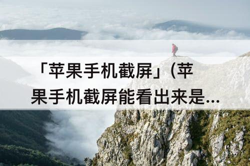 「苹果手机截屏」(苹果手机截屏能看出来是什么手机吗)