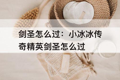 剑圣怎么过：小冰冰传奇精英剑圣怎么过