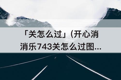「关怎么过」(开心消消乐743关怎么过图解)