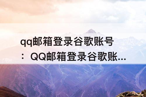qq邮箱登录谷歌账号：QQ邮箱登录谷歌账号时为什么提示是网页无法打开