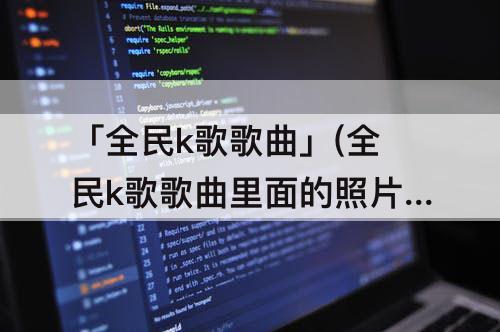 「全民k歌歌曲」(全民k歌歌曲里面的照片怎么删除)