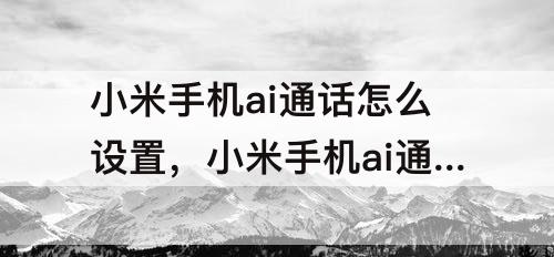 小米手机ai通话怎么设置，小米手机ai通话怎么设置自动对话