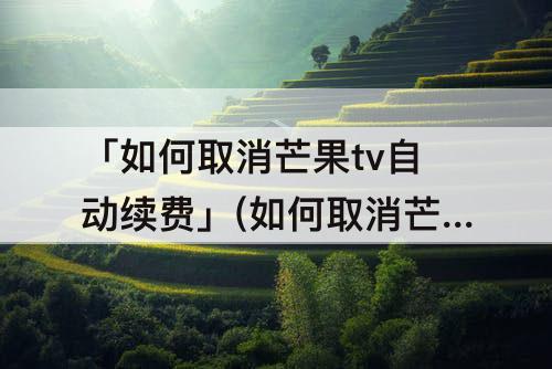 「如何取消芒果tv自动续费」(如何取消芒果tv自动续费苹果)