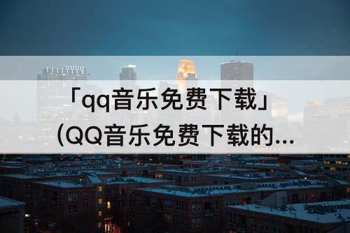 「qq音乐免费下载」(QQ音乐免费下载的好听的歌)