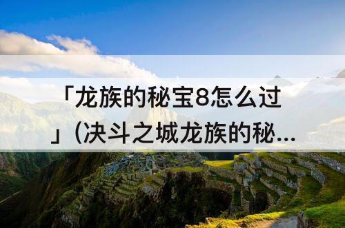 「龙族的秘宝8怎么过」(决斗之城龙族的秘宝8怎么过)