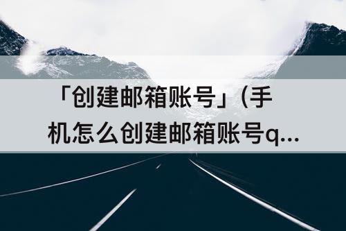 「创建邮箱账号」(手机怎么创建邮箱账号qq邮箱)