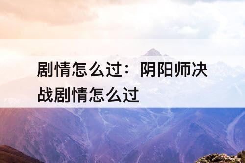 剧情怎么过：阴阳师决战剧情怎么过