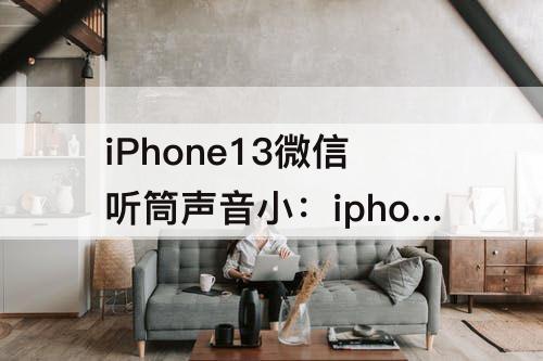 iPhone13微信听筒声音小：iphone13微信听筒声音小怎么设置