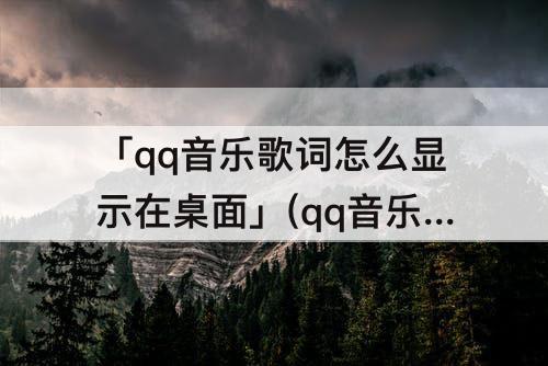 「qq音乐歌词怎么显示在桌面」(qq音乐歌词怎么显示在桌面苹果13)