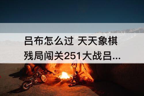 吕布怎么过 天天象棋残局闯关251大战吕布怎么过