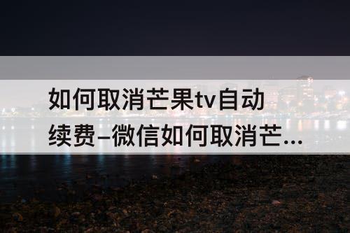 如何取消芒果tv自动续费-微信如何取消芒果tv自动续费