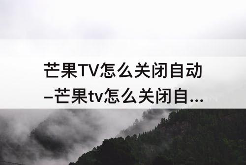 芒果TV怎么关闭自动-芒果tv怎么关闭自动续费苹果手机微信