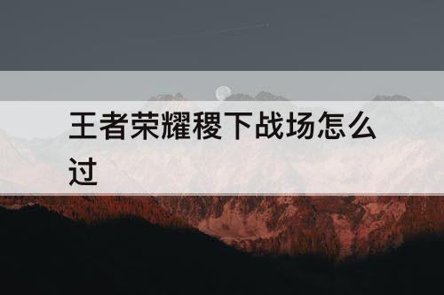 王者荣耀稷下战场怎么过