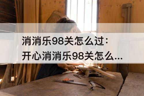 消消乐98关怎么过：开心消消乐98关怎么过四星