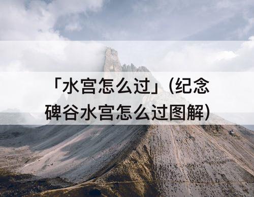 「水宫怎么过」(纪念碑谷水宫怎么过图解)