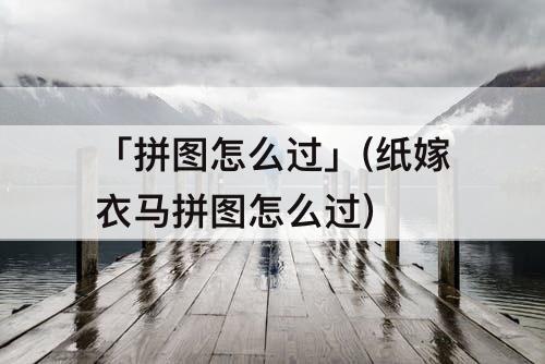 「拼图怎么过」(纸嫁衣马拼图怎么过)