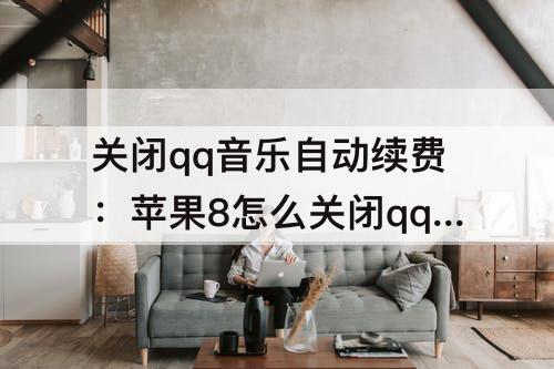 关闭qq音乐自动续费：苹果8怎么关闭qq音乐自动续费