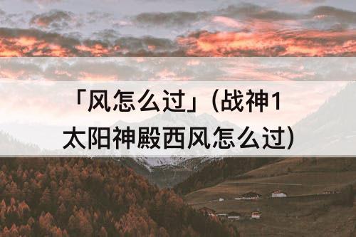 「风怎么过」(战神1太阳神殿西风怎么过)
