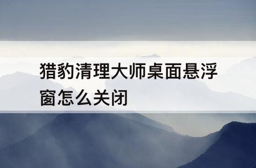 猎豹清理大师桌面悬浮窗怎么关闭