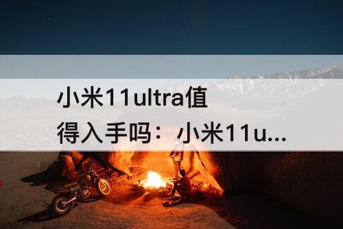 小米11ultra值得入手吗：小米11ultra值得入手吗知乎