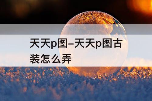 天天p图-天天p图古装怎么弄