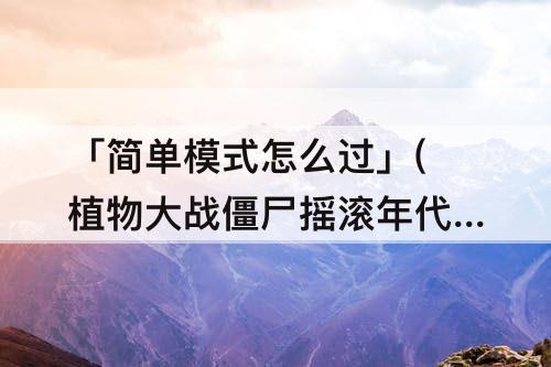 「简单模式怎么过」(植物大战僵尸摇滚年代19天简单模式怎么过)