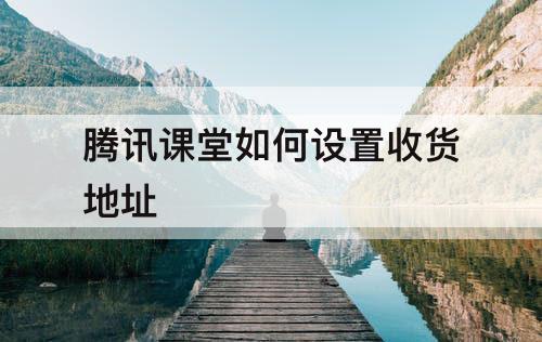 腾讯课堂如何设置收货地址