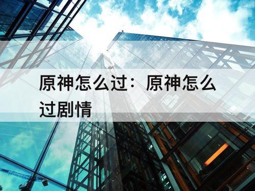 原神怎么过：原神怎么过剧情