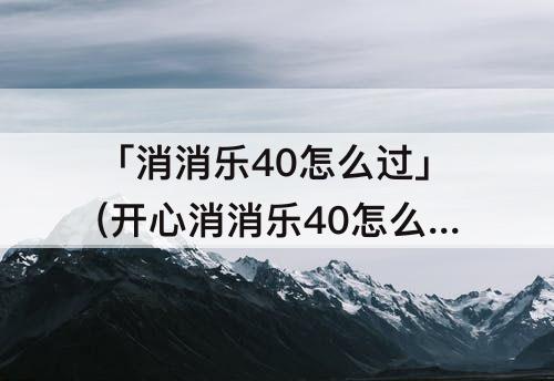 「消消乐40怎么过」(开心消消乐40怎么过)