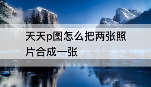 天天p图怎么把两张照片合成一张
