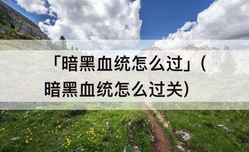 「暗黑血统怎么过」(暗黑血统怎么过关)