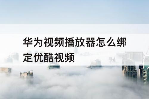 华为视频播放器怎么绑定优酷视频