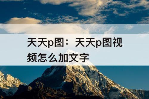天天p图：天天p图视频怎么加文字