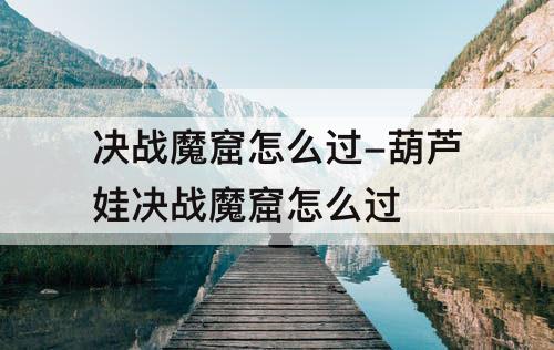 决战魔窟怎么过-葫芦娃决战魔窟怎么过