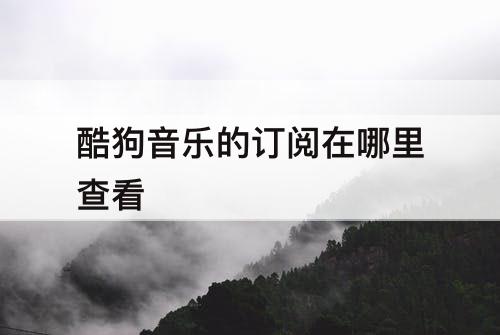 酷狗音乐的订阅在哪里查看