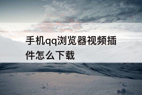 手机qq浏览器视频插件怎么下载