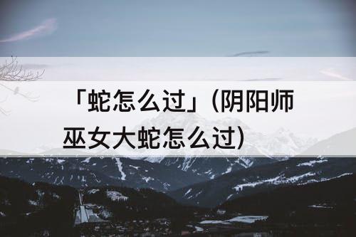 「蛇怎么过」(阴阳师巫女大蛇怎么过)