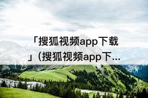 「搜狐视频app下载」(搜狐视频app下载安装免费下)