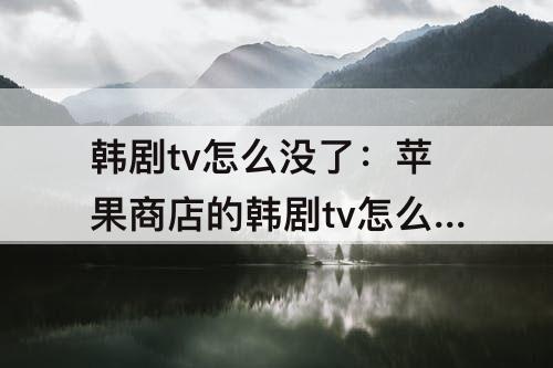 韩剧tv怎么没了：苹果商店的韩剧tv怎么没了