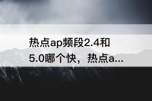 热点ap频段2.4和5.0哪个快，热点ap频段2.4和5.0哪个快笔记本