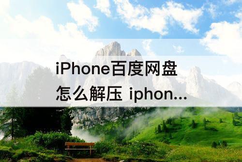 iPhone百度网盘怎么解压 iphone百度网盘怎么解压视频