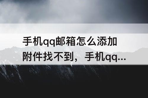 手机qq邮箱怎么添加附件找不到，手机qq邮箱怎么添加附件找不到要发的文件