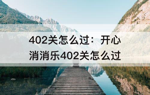 402关怎么过：开心消消乐402关怎么过