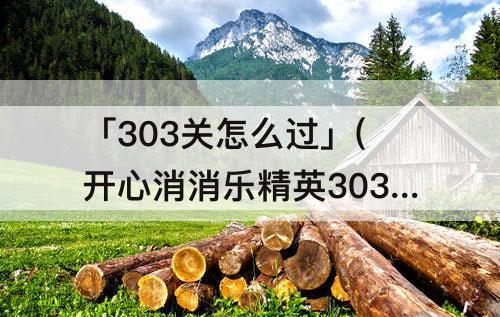 「303关怎么过」(开心消消乐精英303关怎么过关)