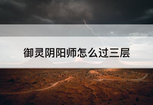 御灵阴阳师怎么过三层