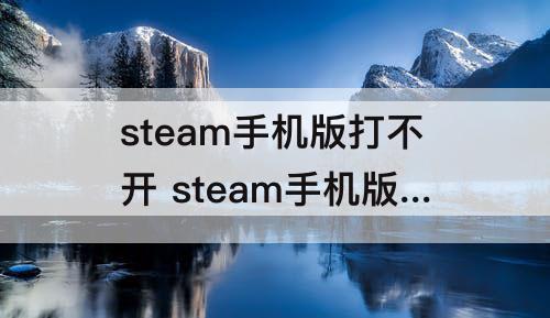 steam手机版打不开 steam手机版打不开安卓