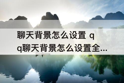 聊天背景怎么设置 qq聊天背景怎么设置全屏的
