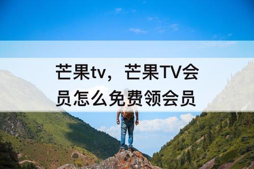 芒果tv，芒果TV会员怎么免费领会员